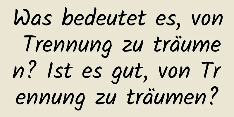 Was bedeutet es, von Trennung zu träumen? Ist es gut, von Trennung zu träumen?