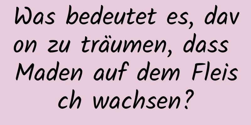 Was bedeutet es, davon zu träumen, dass Maden auf dem Fleisch wachsen?