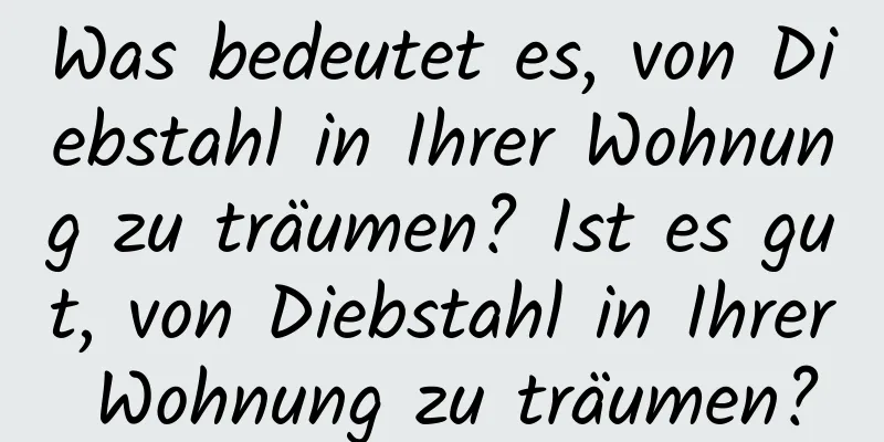 Was bedeutet es, von Diebstahl in Ihrer Wohnung zu träumen? Ist es gut, von Diebstahl in Ihrer Wohnung zu träumen?