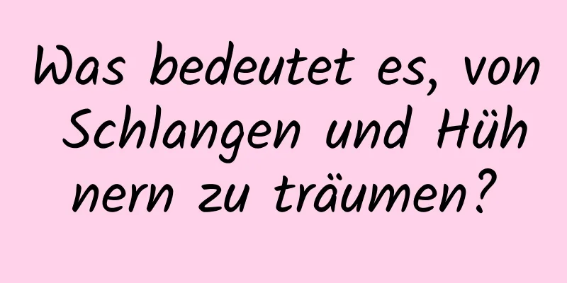 Was bedeutet es, von Schlangen und Hühnern zu träumen?