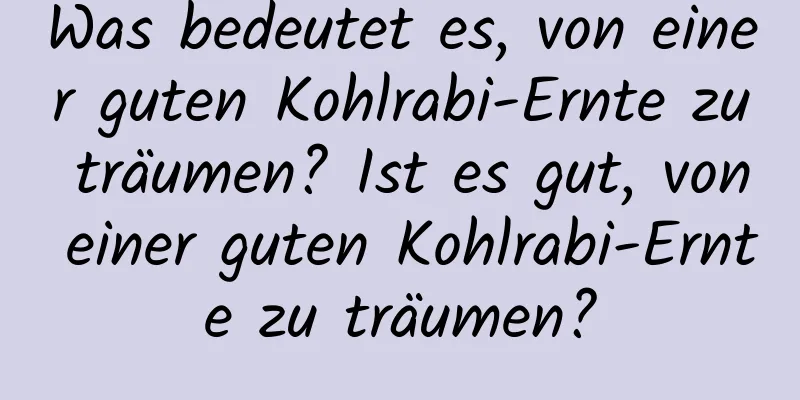 Was bedeutet es, von einer guten Kohlrabi-Ernte zu träumen? Ist es gut, von einer guten Kohlrabi-Ernte zu träumen?