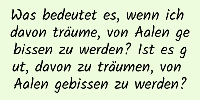 Was bedeutet es, wenn ich davon träume, von Aalen gebissen zu werden? Ist es gut, davon zu träumen, von Aalen gebissen zu werden?