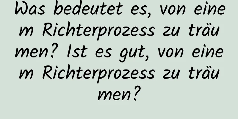 Was bedeutet es, von einem Richterprozess zu träumen? Ist es gut, von einem Richterprozess zu träumen?