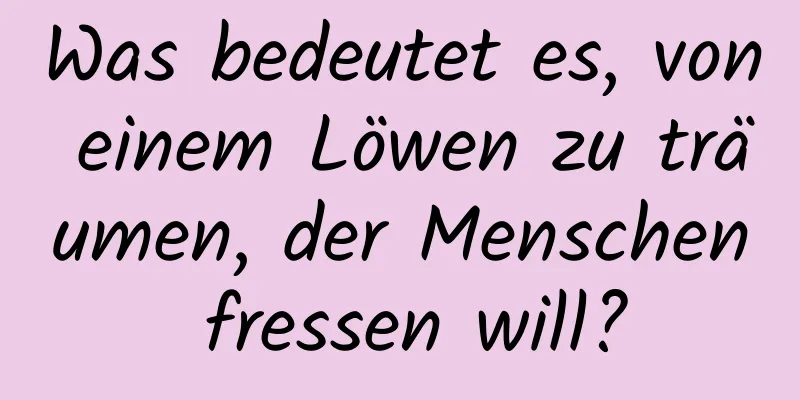 Was bedeutet es, von einem Löwen zu träumen, der Menschen fressen will?