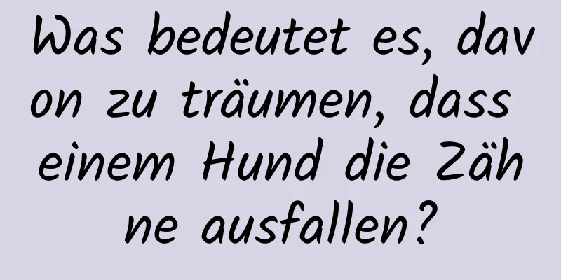 Was bedeutet es, davon zu träumen, dass einem Hund die Zähne ausfallen?