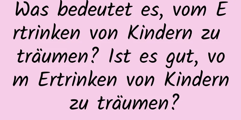 Was bedeutet es, vom Ertrinken von Kindern zu träumen? Ist es gut, vom Ertrinken von Kindern zu träumen?