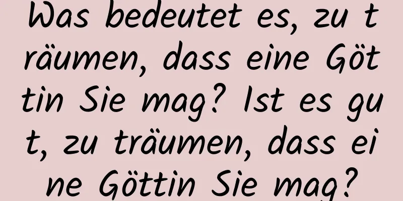 Was bedeutet es, zu träumen, dass eine Göttin Sie mag? Ist es gut, zu träumen, dass eine Göttin Sie mag?