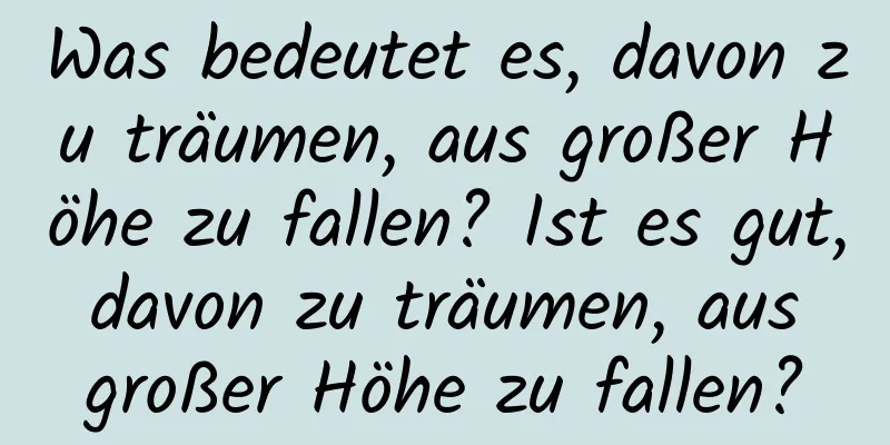 Was bedeutet es, davon zu träumen, aus großer Höhe zu fallen? Ist es gut, davon zu träumen, aus großer Höhe zu fallen?