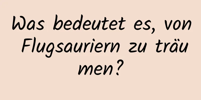 Was bedeutet es, von Flugsauriern zu träumen?