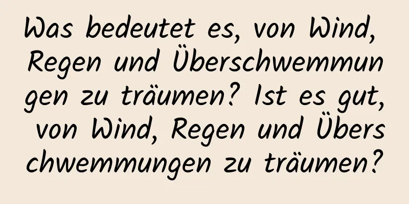 Was bedeutet es, von Wind, Regen und Überschwemmungen zu träumen? Ist es gut, von Wind, Regen und Überschwemmungen zu träumen?