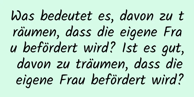 Was bedeutet es, davon zu träumen, dass die eigene Frau befördert wird? Ist es gut, davon zu träumen, dass die eigene Frau befördert wird?