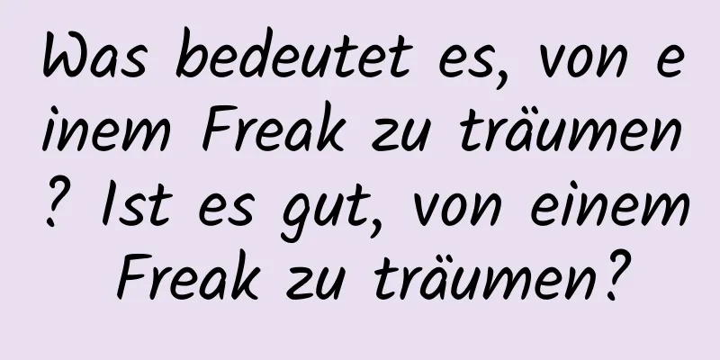 Was bedeutet es, von einem Freak zu träumen? Ist es gut, von einem Freak zu träumen?