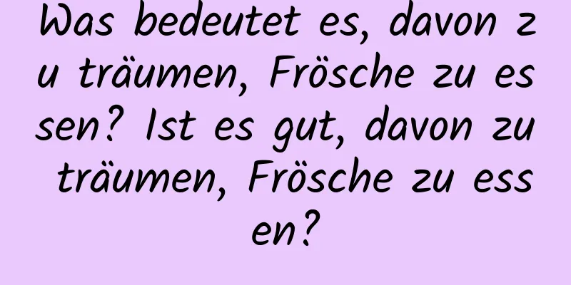 Was bedeutet es, davon zu träumen, Frösche zu essen? Ist es gut, davon zu träumen, Frösche zu essen?