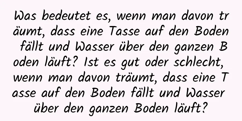 Was bedeutet es, wenn man davon träumt, dass eine Tasse auf den Boden fällt und Wasser über den ganzen Boden läuft? Ist es gut oder schlecht, wenn man davon träumt, dass eine Tasse auf den Boden fällt und Wasser über den ganzen Boden läuft?