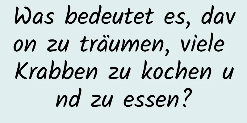 Was bedeutet es, davon zu träumen, viele Krabben zu kochen und zu essen?