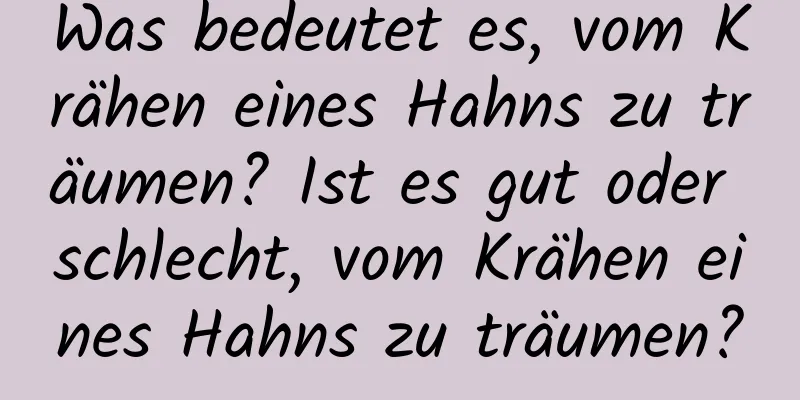 Was bedeutet es, vom Krähen eines Hahns zu träumen? Ist es gut oder schlecht, vom Krähen eines Hahns zu träumen?