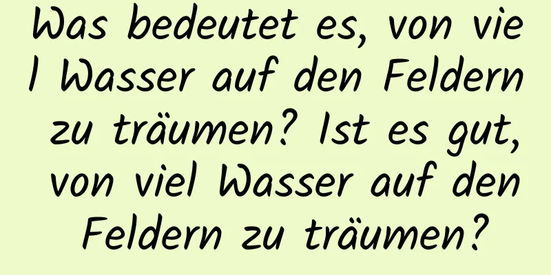 Was bedeutet es, von viel Wasser auf den Feldern zu träumen? Ist es gut, von viel Wasser auf den Feldern zu träumen?