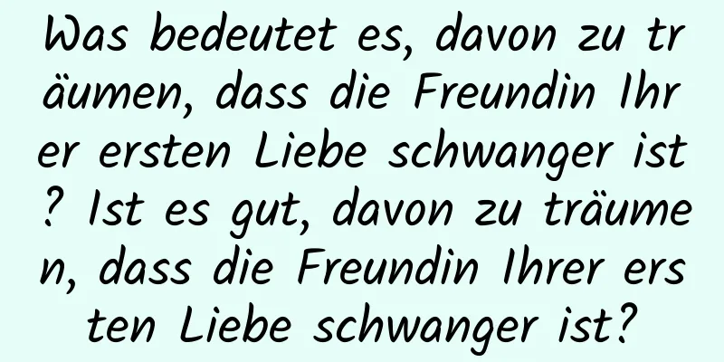 Was bedeutet es, davon zu träumen, dass die Freundin Ihrer ersten Liebe schwanger ist? Ist es gut, davon zu träumen, dass die Freundin Ihrer ersten Liebe schwanger ist?