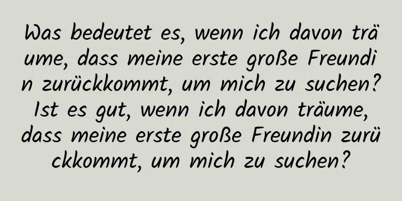 Was bedeutet es, wenn ich davon träume, dass meine erste große Freundin zurückkommt, um mich zu suchen? Ist es gut, wenn ich davon träume, dass meine erste große Freundin zurückkommt, um mich zu suchen?