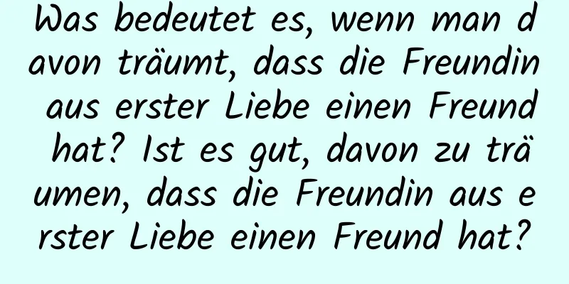 Was bedeutet es, wenn man davon träumt, dass die Freundin aus erster Liebe einen Freund hat? Ist es gut, davon zu träumen, dass die Freundin aus erster Liebe einen Freund hat?