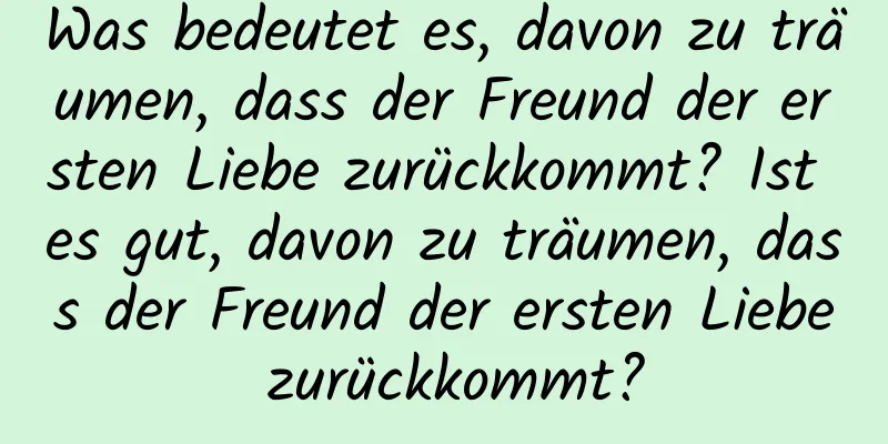 Was bedeutet es, davon zu träumen, dass der Freund der ersten Liebe zurückkommt? Ist es gut, davon zu träumen, dass der Freund der ersten Liebe zurückkommt?