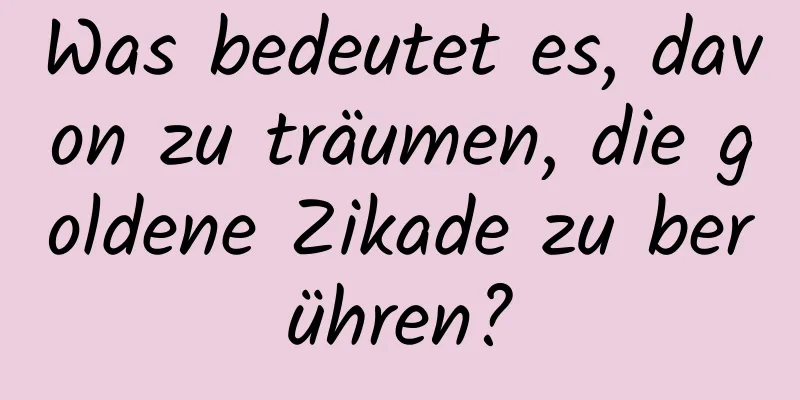 Was bedeutet es, davon zu träumen, die goldene Zikade zu berühren?