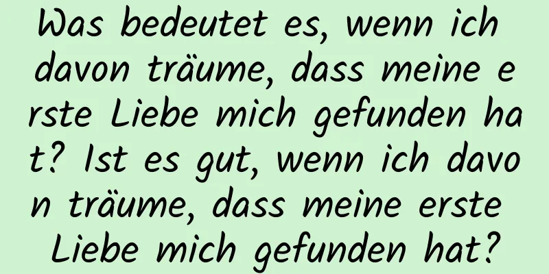 Was bedeutet es, wenn ich davon träume, dass meine erste Liebe mich gefunden hat? Ist es gut, wenn ich davon träume, dass meine erste Liebe mich gefunden hat?