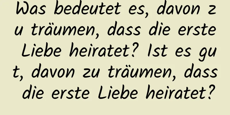 Was bedeutet es, davon zu träumen, dass die erste Liebe heiratet? Ist es gut, davon zu träumen, dass die erste Liebe heiratet?