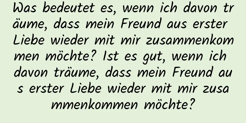 Was bedeutet es, wenn ich davon träume, dass mein Freund aus erster Liebe wieder mit mir zusammenkommen möchte? Ist es gut, wenn ich davon träume, dass mein Freund aus erster Liebe wieder mit mir zusammenkommen möchte?