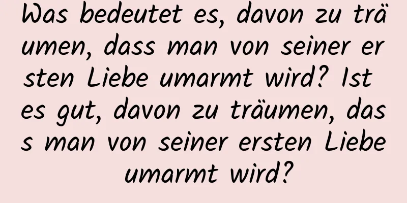 Was bedeutet es, davon zu träumen, dass man von seiner ersten Liebe umarmt wird? Ist es gut, davon zu träumen, dass man von seiner ersten Liebe umarmt wird?