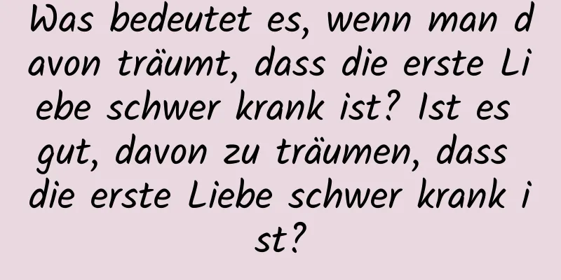 Was bedeutet es, wenn man davon träumt, dass die erste Liebe schwer krank ist? Ist es gut, davon zu träumen, dass die erste Liebe schwer krank ist?