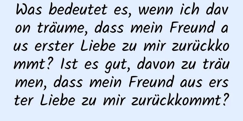 Was bedeutet es, wenn ich davon träume, dass mein Freund aus erster Liebe zu mir zurückkommt? Ist es gut, davon zu träumen, dass mein Freund aus erster Liebe zu mir zurückkommt?