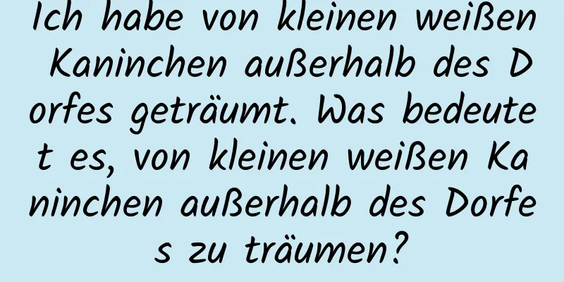 Ich habe von kleinen weißen Kaninchen außerhalb des Dorfes geträumt. Was bedeutet es, von kleinen weißen Kaninchen außerhalb des Dorfes zu träumen?