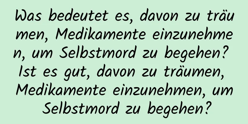 Was bedeutet es, davon zu träumen, Medikamente einzunehmen, um Selbstmord zu begehen? Ist es gut, davon zu träumen, Medikamente einzunehmen, um Selbstmord zu begehen?