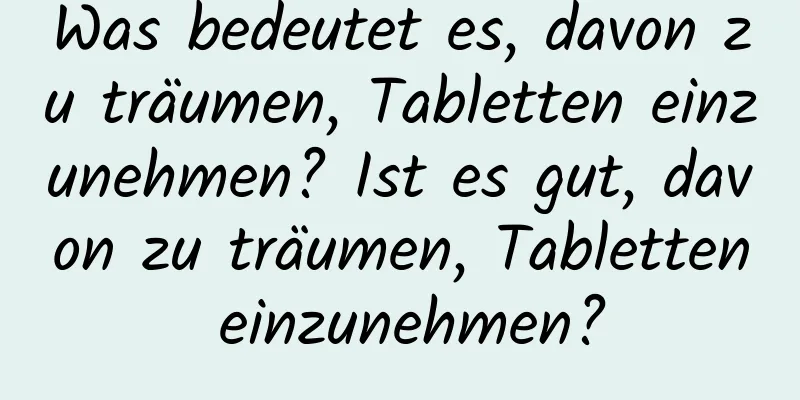 Was bedeutet es, davon zu träumen, Tabletten einzunehmen? Ist es gut, davon zu träumen, Tabletten einzunehmen?