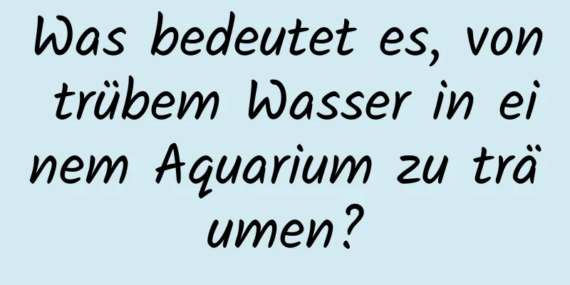 Was bedeutet es, von trübem Wasser in einem Aquarium zu träumen?