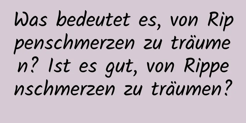 Was bedeutet es, von Rippenschmerzen zu träumen? Ist es gut, von Rippenschmerzen zu träumen?