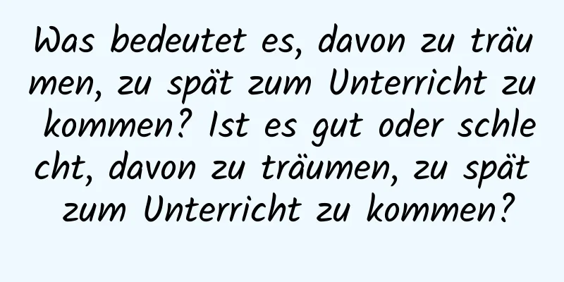 Was bedeutet es, davon zu träumen, zu spät zum Unterricht zu kommen? Ist es gut oder schlecht, davon zu träumen, zu spät zum Unterricht zu kommen?