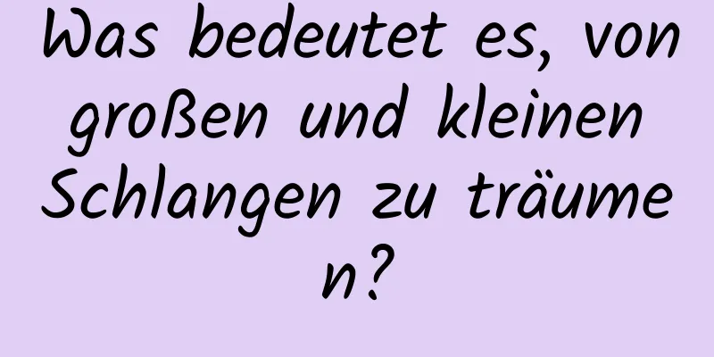 Was bedeutet es, von großen und kleinen Schlangen zu träumen?