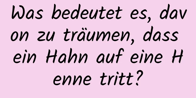 Was bedeutet es, davon zu träumen, dass ein Hahn auf eine Henne tritt?