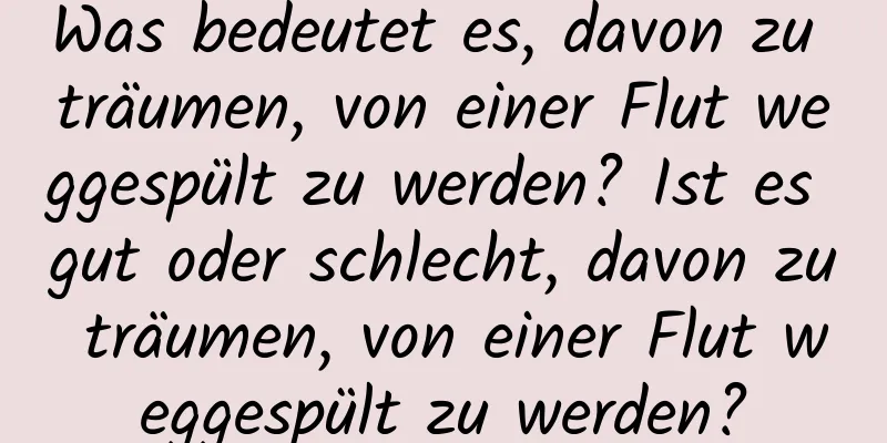 Was bedeutet es, davon zu träumen, von einer Flut weggespült zu werden? Ist es gut oder schlecht, davon zu träumen, von einer Flut weggespült zu werden?