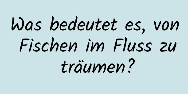 Was bedeutet es, von Fischen im Fluss zu träumen?