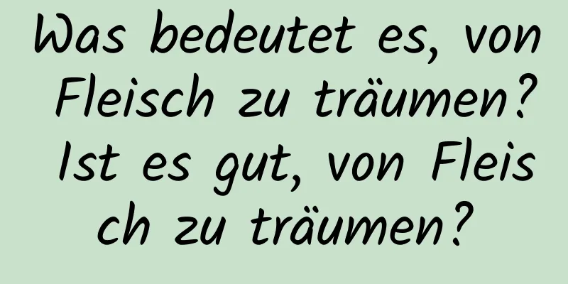 Was bedeutet es, von Fleisch zu träumen? Ist es gut, von Fleisch zu träumen?