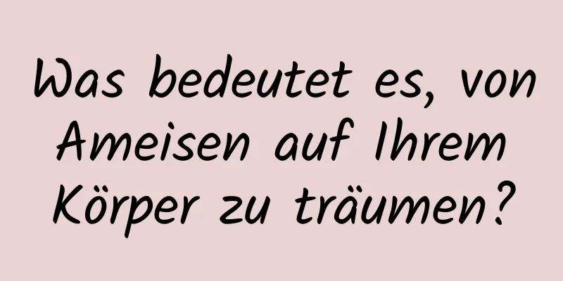 Was bedeutet es, von Ameisen auf Ihrem Körper zu träumen?