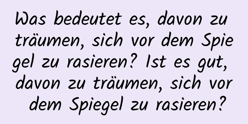 Was bedeutet es, davon zu träumen, sich vor dem Spiegel zu rasieren? Ist es gut, davon zu träumen, sich vor dem Spiegel zu rasieren?