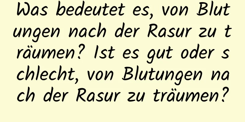 Was bedeutet es, von Blutungen nach der Rasur zu träumen? Ist es gut oder schlecht, von Blutungen nach der Rasur zu träumen?