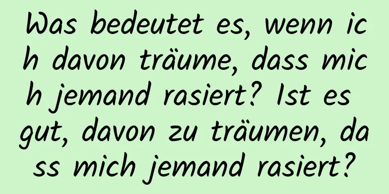 Was bedeutet es, wenn ich davon träume, dass mich jemand rasiert? Ist es gut, davon zu träumen, dass mich jemand rasiert?