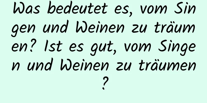 Was bedeutet es, vom Singen und Weinen zu träumen? Ist es gut, vom Singen und Weinen zu träumen?