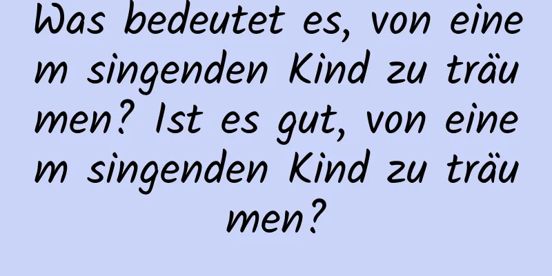 Was bedeutet es, von einem singenden Kind zu träumen? Ist es gut, von einem singenden Kind zu träumen?