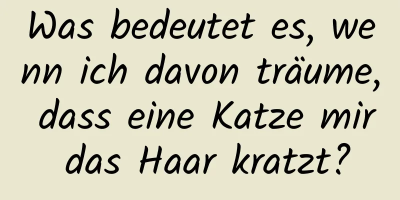 Was bedeutet es, wenn ich davon träume, dass eine Katze mir das Haar kratzt?